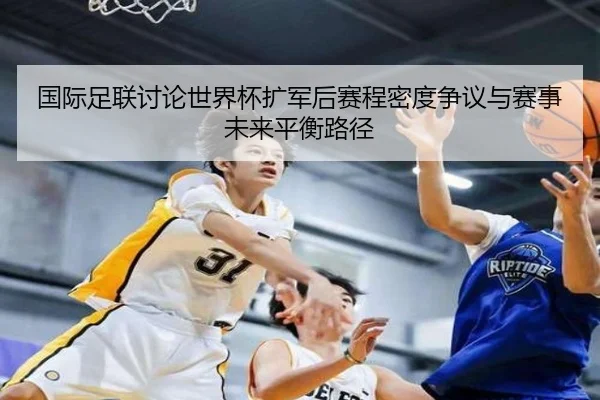 国际足联讨论世界杯扩军后赛程密度争议与赛事未来平衡路径