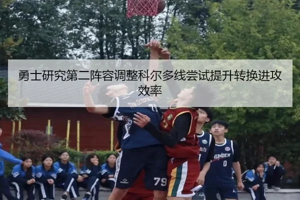 勇士研究第二阵容调整科尔多线尝试提升转换进攻效率