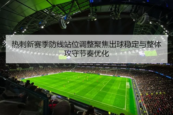 热刺新赛季防线站位调整聚焦出球稳定与整体攻守节奏优化