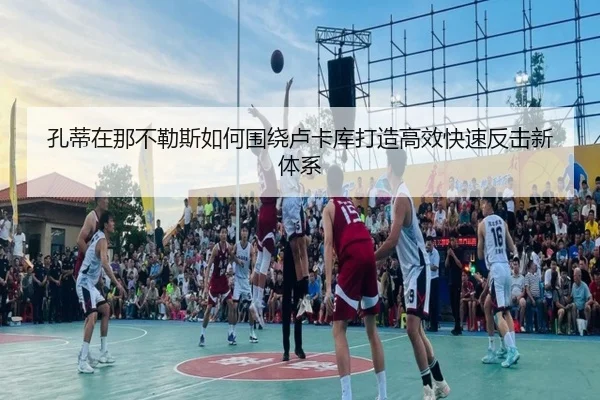 孔蒂在那不勒斯如何围绕卢卡库打造高效快速反击新体系